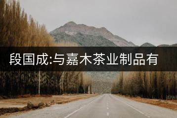 段國成:與嘉木茶業(yè)制品有限責(zé)任公司