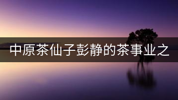 中原茶仙子彭靜的茶事業(yè)之路 “六如茶癡”的關門弟子