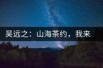 吳遠(yuǎn)之：山海茶約，我來(lái)因?yàn)槟阍? decoding=