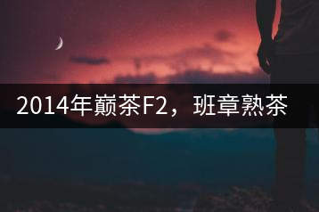 2014年巔茶F2，班章熟茶跟蹤品飲
