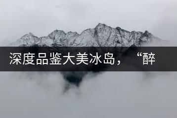 深度品鑒大美冰島，“醉”得妙