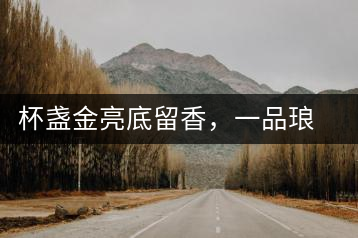 杯盞金亮底留香，一品瑯琊知下關(guān)