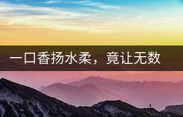 一口香揚水柔，竟讓無數人沉迷于此