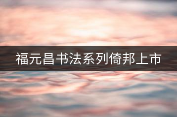 福元昌書法系列倚邦上市