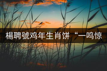 楊聘號雞年生肖餅“一鳴驚人”全國上市！