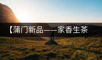 【蒲門新品——家香生茶】品之，是家的味道，存之，是家的思念