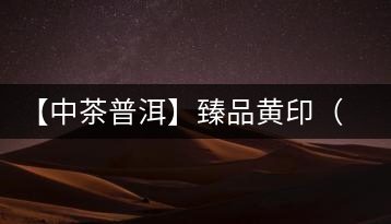 【中茶普洱】臻品黃?。ㄆ焚|(zhì)篇）