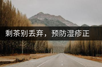 剩茶別丟棄，預(yù)防濕疹正合適