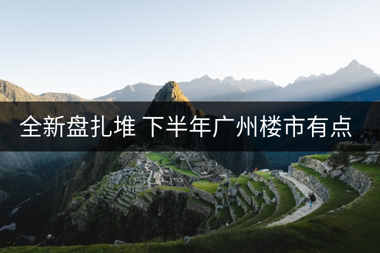 全新盤扎堆 下半年廣州樓市有點(diǎn)猛！