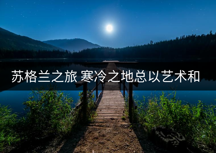 蘇格蘭之旅 寒冷之地總以藝術(shù)和酒聞名 蘇格蘭之旅 寒冷之地總以藝術(shù)和酒聞名