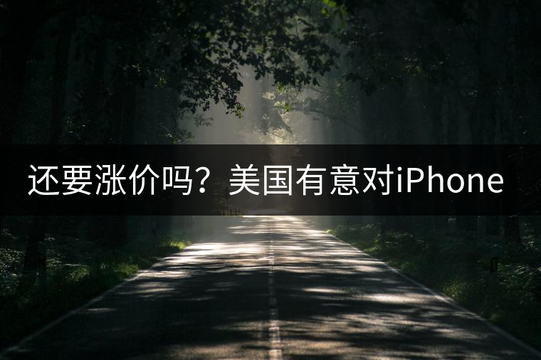 還要漲價嗎？美國有意對iPhone加征10%關稅
