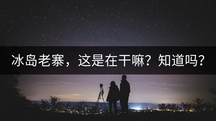 冰島老寨，這是在干嘛？知道嗎？