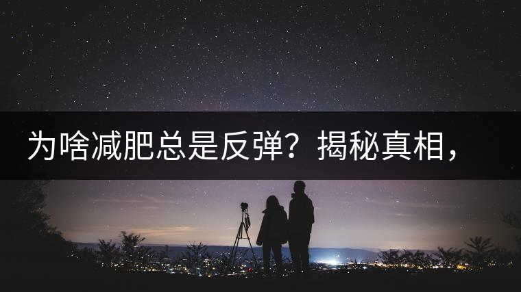 為啥減肥總是反彈？揭秘真相，喝減肥茶，助你減肥事半功倍！