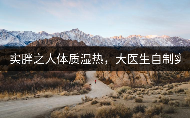 實胖之人體質(zhì)濕熱，大醫(yī)生自制實胖減肥茶，清熱利水...實胖之人體質(zhì)濕熱，大醫(yī)生自制實胖減肥茶，清熱利水又通便