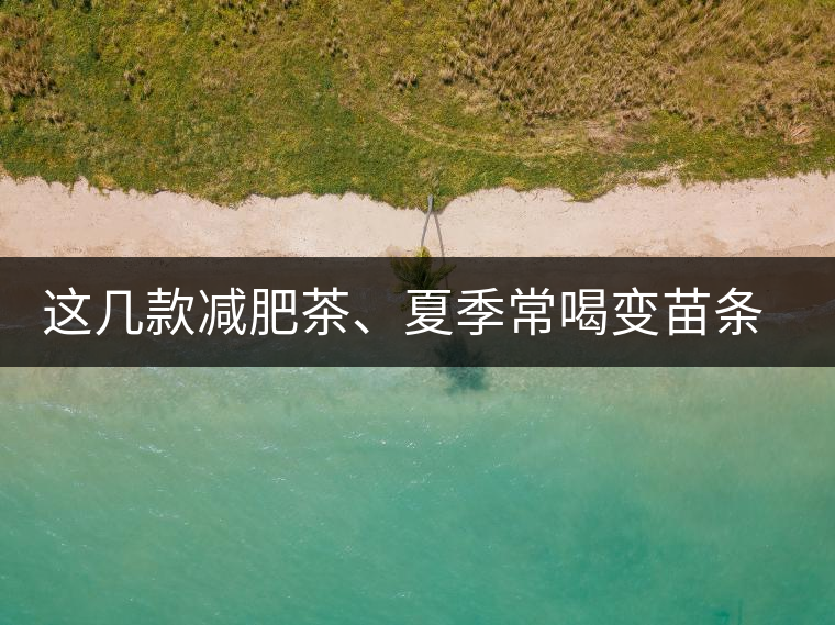 這幾款減肥茶、夏季常喝變苗條這幾款減肥茶、夏季常喝變苗條
