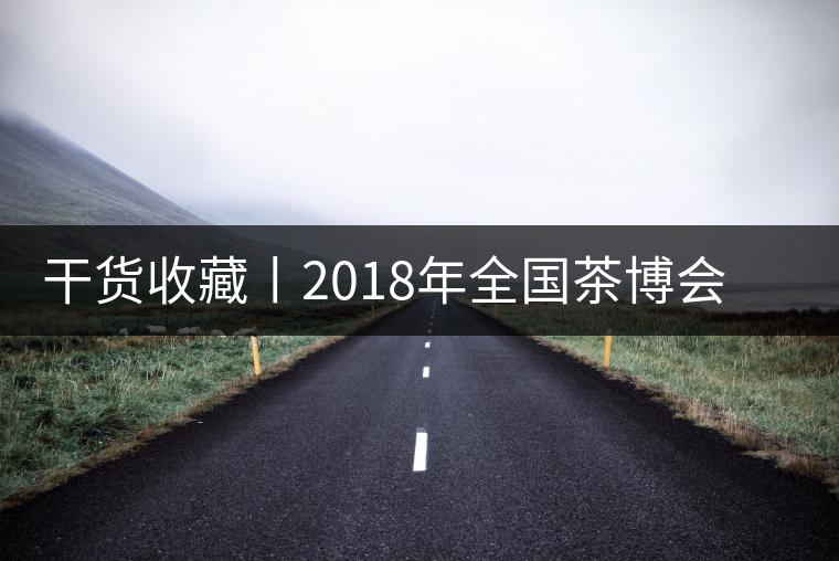 干貨收藏丨2018年全國茶博會、茶展會早知道干貨收藏丨2018年全國茶博會、茶展會早知道