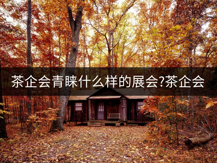 茶企會青睞什么樣的展會?茶企會青睞什么樣的展會？