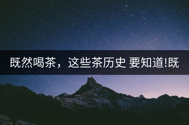 既然喝茶，這些茶歷史 要知道!既然喝茶，這些茶歷史 要知道！