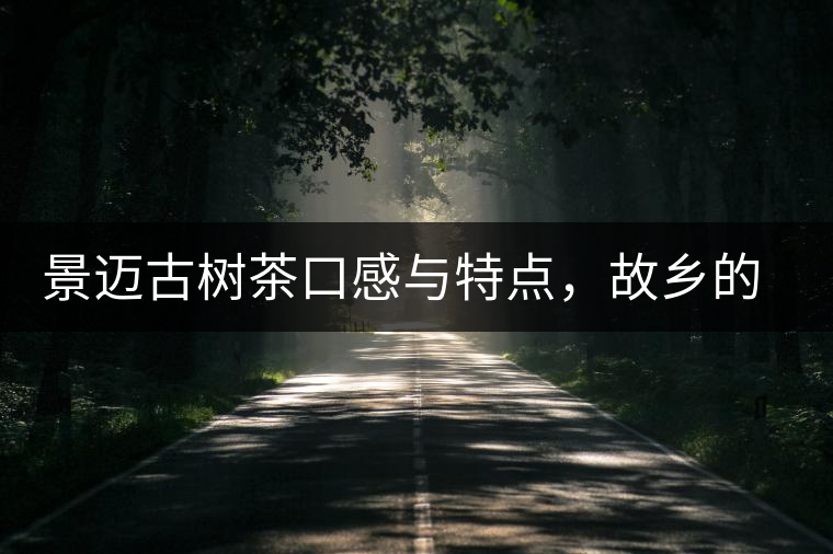 景邁古樹茶口感與特點(diǎn)，故鄉(xiāng)的普洱茶