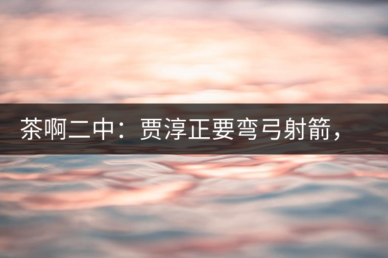 茶啊二中：賈淳正要彎弓射箭，艾主任打醒他的美夢，教室的燈壞了