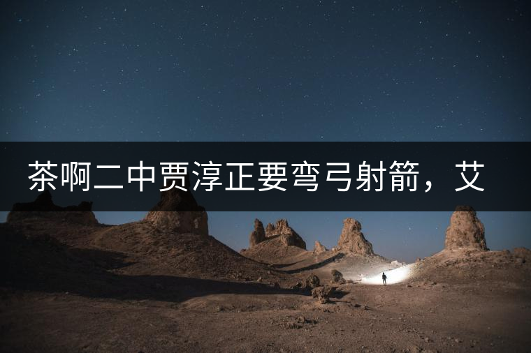 茶啊二中賈淳正要彎弓射箭，艾主任打醒他的美夢，教室的燈壞了