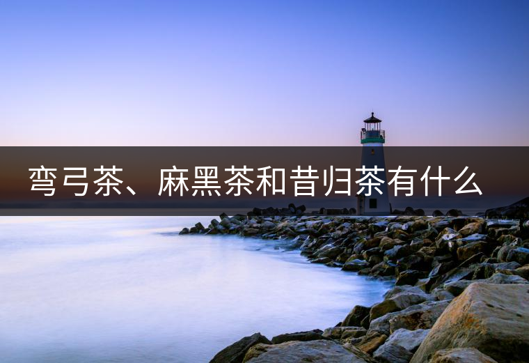彎弓茶、麻黑茶和昔歸茶有什么不同彎弓茶、麻黑茶和昔歸茶有什么不同