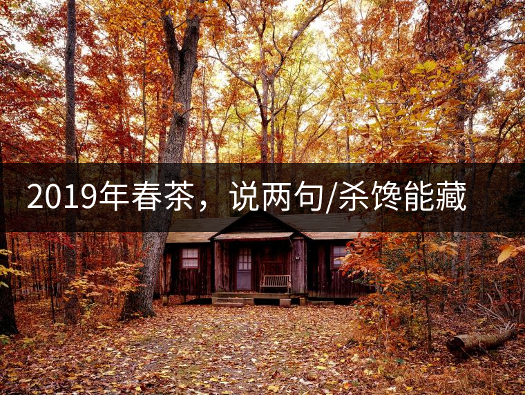 2019年春茶，說(shuō)兩句/殺饞能藏的茶了解下