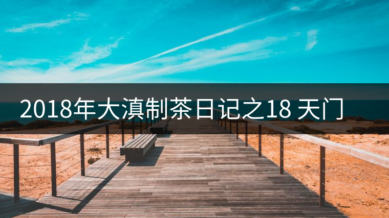 2018年大滇制茶日記之18 天門(mén)山傳奇2018年大滇制茶日記之18 天門(mén)山傳奇
