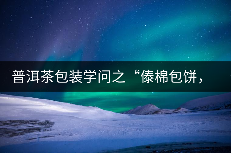普洱茶包裝學(xué)問之“傣棉包餅，筍殼扎筒”，真正的細(xì)節(jié)完勝一切