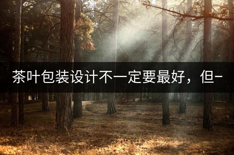 茶葉包裝設計不一定要最好，但一定要最有創(chuàng)意(送給茶...茶葉包裝設計不一定要最好，但一定要最有創(chuàng)意（送給茶商的干貨）