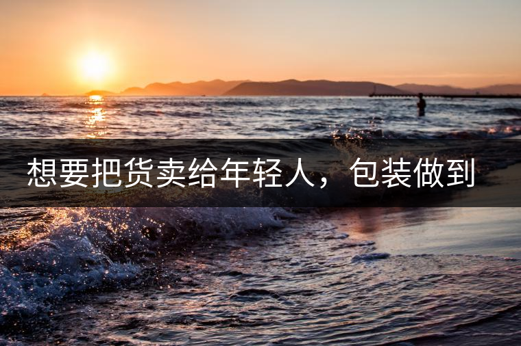 想要把貨賣(mài)給年輕人，包裝做到兩點(diǎn)，連茶葉都暢銷(xiāo)!想要把貨賣(mài)給年輕人，包裝做到兩點(diǎn)，連茶葉都暢銷(xiāo)！