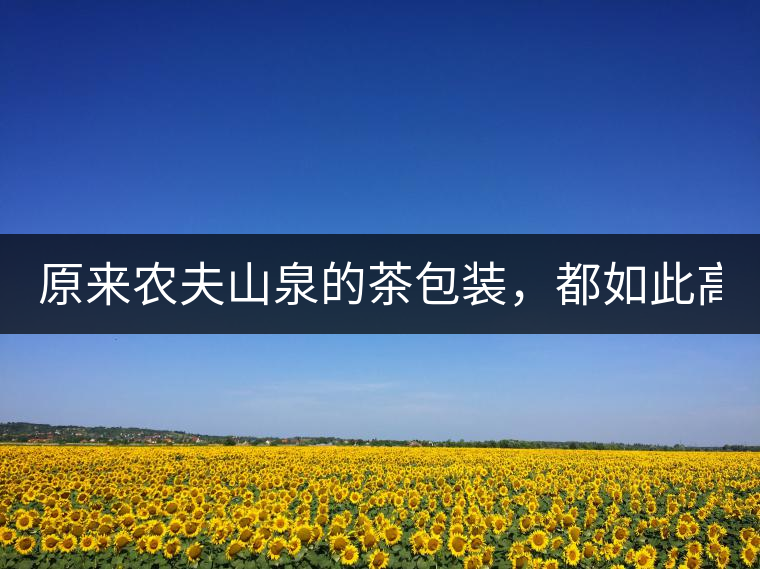 原來(lái)農(nóng)夫山泉的茶包裝，都如此高大上!原來(lái)農(nóng)夫山泉的茶包裝，都如此高大上！