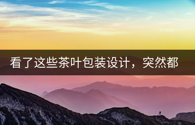 看了這些茶葉包裝設(shè)計(jì)，突然都想喝茶了看了這些茶葉包裝設(shè)計(jì)，突然都想喝茶了