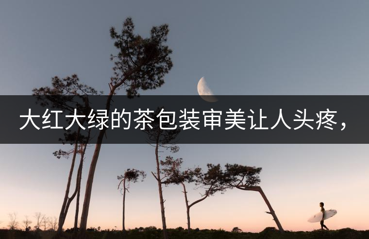 大紅大綠的茶包裝審美讓人頭疼，沒想到茶包裝還可以...大紅大綠的茶包裝審美讓人頭疼，沒想到茶包裝還可以這么清雅！