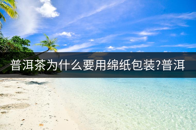 普洱茶為什么要用綿紙包裝?普洱茶為什么要用綿紙包裝？