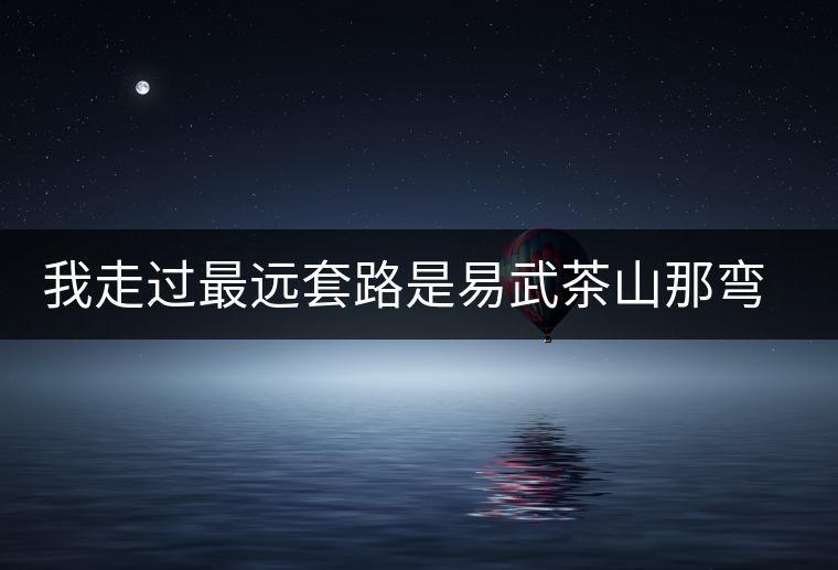 我走過(guò)最遠(yuǎn)套路是易武茶山那彎成蚊香的山路！