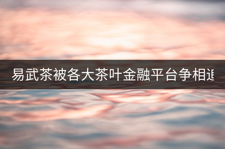 易武茶被各大茶葉金融平臺爭相追捧的背后，隱藏著什...易武茶被各大茶葉金融平臺爭相追捧的背后，隱藏著什么秘密？
