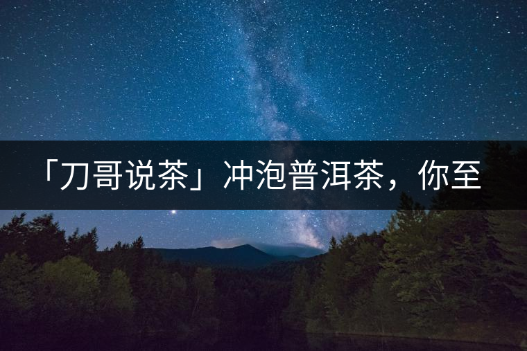 「刀哥說茶」沖泡普洱茶，你至少需要準(zhǔn)備六樣器具