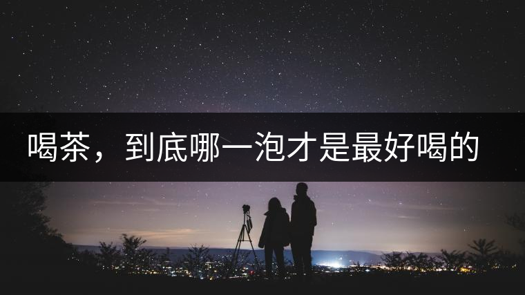 喝茶，到底哪一泡才是最好喝的呢？
