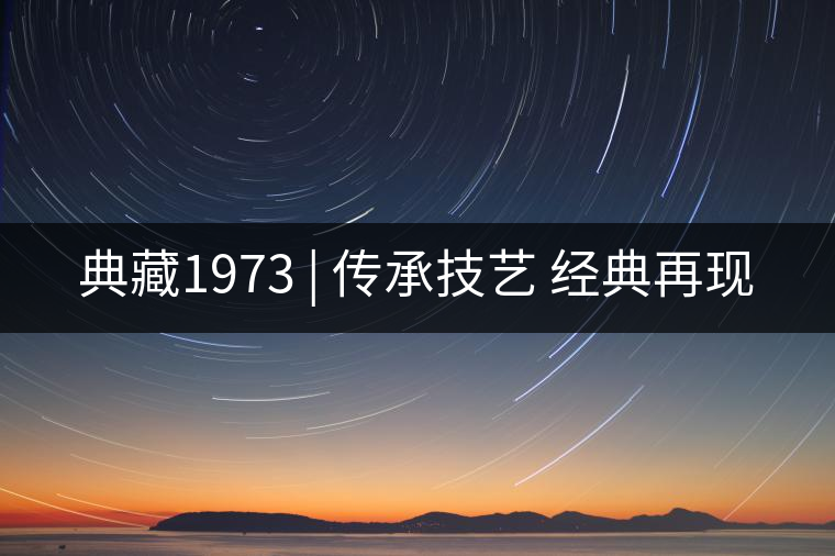 典藏1973 | 傳承技藝 經(jīng)典再現(xiàn) 典藏1973 | 傳承技藝 經(jīng)典再現(xiàn)