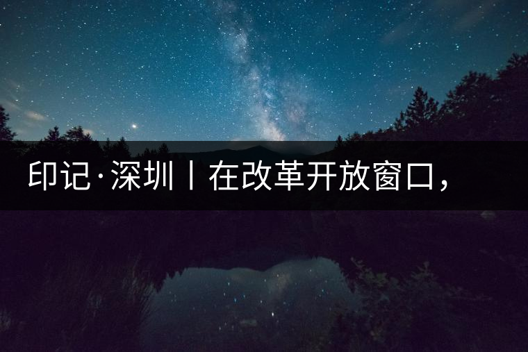印記·深圳丨在改革開放窗口，與中茶大紅印一起致敬新時(shí)代