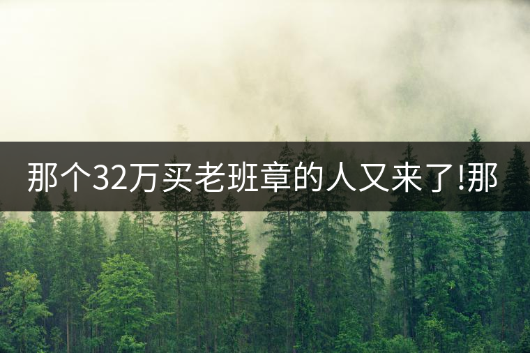 那個(gè)32萬買老班章的人又來了!那個(gè)32萬買老班章的人又來了！