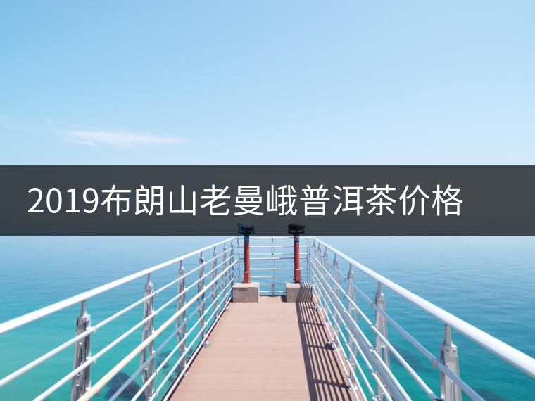 2019布朗山老曼峨普洱茶價格歷年毛茶收購價格2019布朗山老曼峨普洱茶價格歷年毛茶收購價格 2019布朗山老曼峨普洱茶價格歷年毛茶收購價格2019布朗山老曼峨普洱茶價格歷年毛茶收購價格