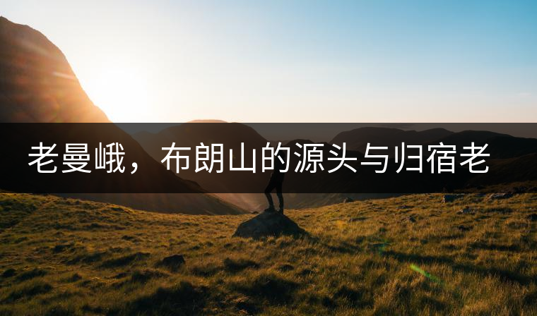 老曼峨，布朗山的源頭與歸宿老曼峨，布朗山的源頭與歸宿