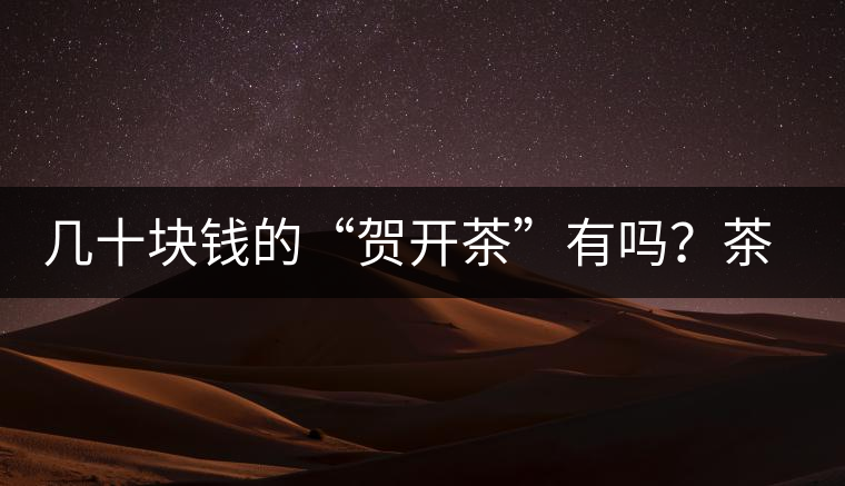 幾十塊錢的“賀開(kāi)茶”有嗎？茶農(nóng)說(shuō)有