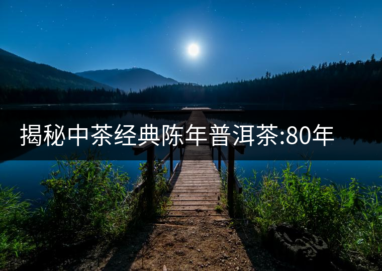 揭秘中茶經(jīng)典陳年普洱茶:80年代之前那些中茶名茶是怎...揭秘中茶經(jīng)典陳年普洱茶：80年代之前那些中茶名茶是怎么樣的？