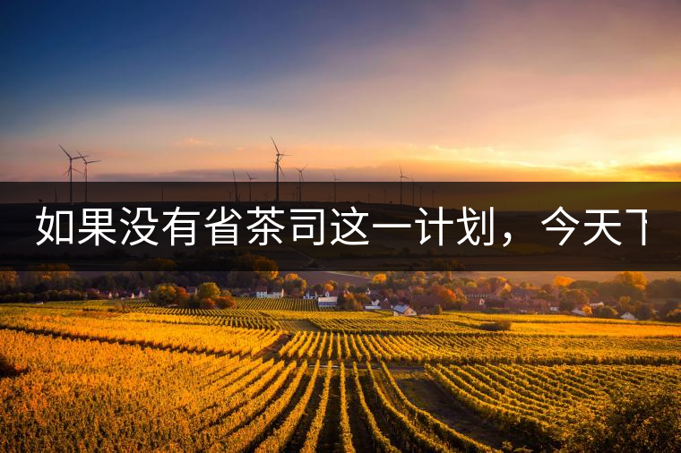 如果沒有省茶司這一計劃，今天下關(guān)茶廠的地位，或許...如果沒有省茶司這一計劃，今天下關(guān)茶廠的地位，或許高于勐海茶廠