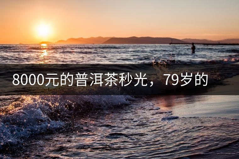 8000元的普洱茶秒光，79歲的大益如何讓年輕人愛上喝茶?8000元的普洱茶秒光，79歲的大益如何讓年輕人愛上喝茶？