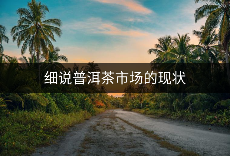 細(xì)說普洱茶市場的現(xiàn)狀