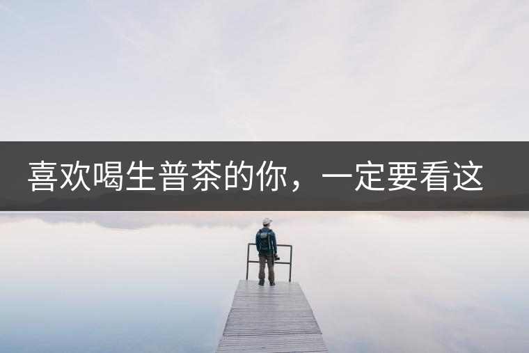 喜歡喝生普茶的你，一定要看這篇文章